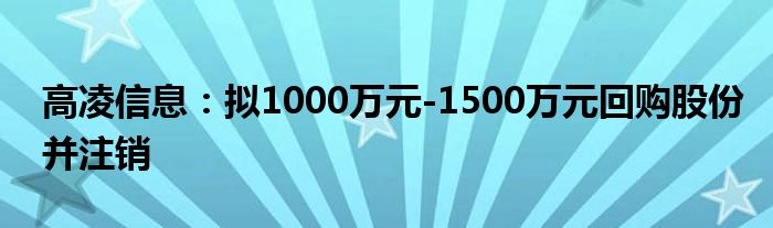 高凌信息：拟1000万元-1500万元回购股份并注销