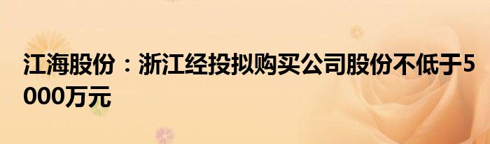 江海股份：浙江经投拟购买公司股份不低于5000万元