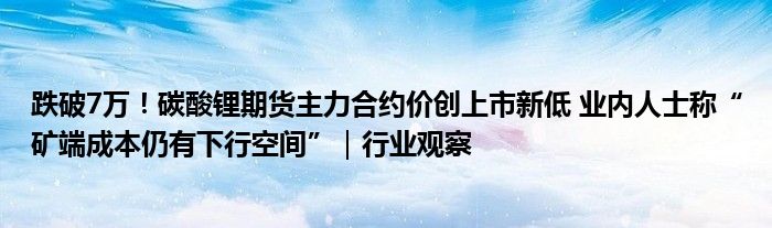 跌破7万！碳酸锂期货主力合约价创上市新低 业内人士称“矿端成本仍有下行空间”｜行业观察