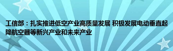 工信部：扎实推进低空产业高质量发展 积极发展电动垂直起降航空器等新兴产业和未来产业