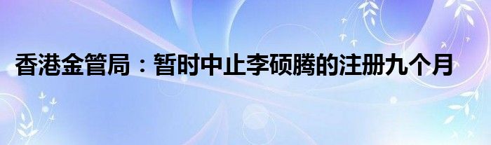 香港金管局：暂时中止李硕腾的注册九个月