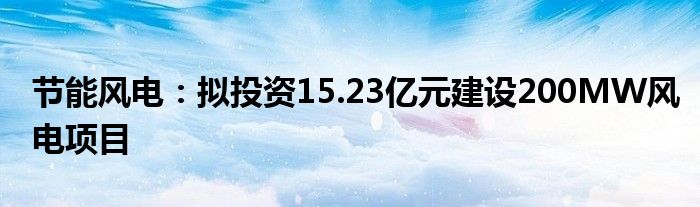 节能风电：拟投资15.23亿元建设200MW风电项目