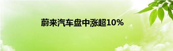 蔚来汽车盘中涨超10%