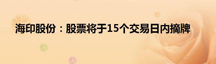 海印股份：股票将于15个交易日内摘牌