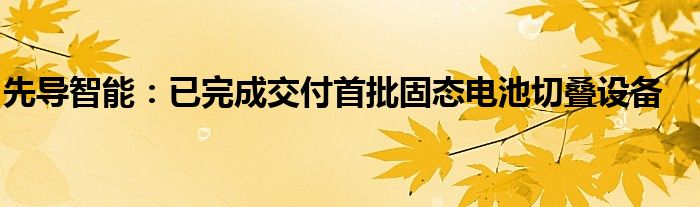 先导智能：已完成交付首批固态电池切叠设备