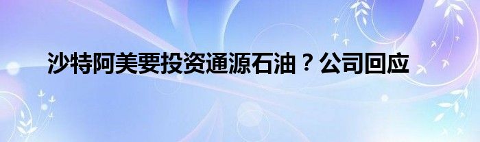 沙特阿美要投资通源石油？公司回应