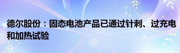 德尔股份：固态电池产品已通过针刺、过充电和加热试验