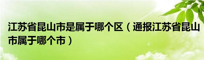 江苏省昆山市是属于哪个区（通报江苏省昆山市属于哪个市）