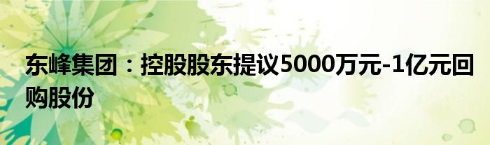 东峰集团：控股股东提议5000万元-1亿元回购股份