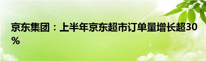 京东集团：上半年京东超市订单量增长超30%