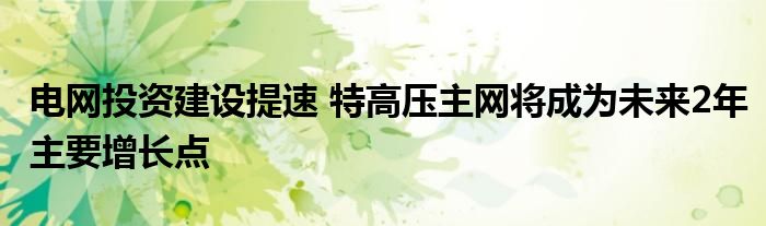 电网投资建设提速 特高压主网将成为未来2年主要增长点