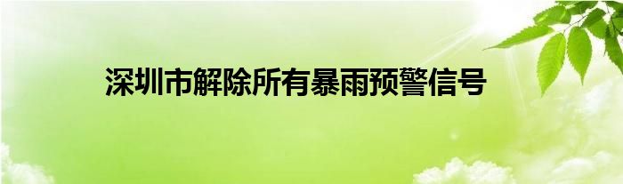 深圳市解除所有暴雨预警信号