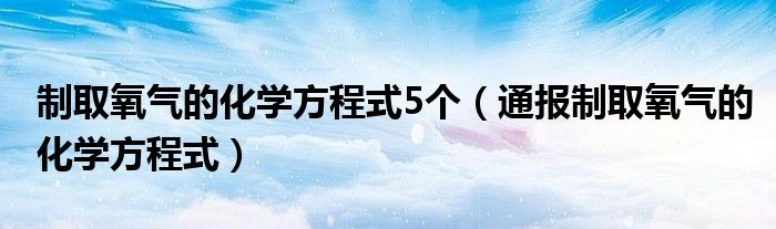 制取氧气的化学方程式5个（通报制取氧气的化学方程式）