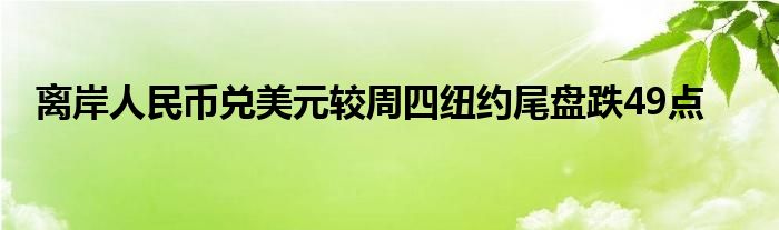 离岸人民币兑美元较周四纽约尾盘跌49点