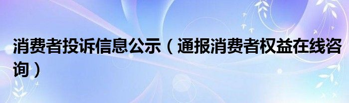 消费者投诉信息公示（通报消费者权益在线咨询）