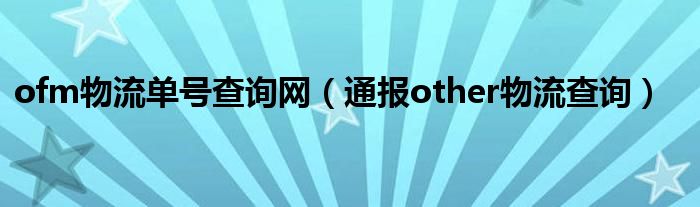 ofm物流单号查询网（通报other物流查询）