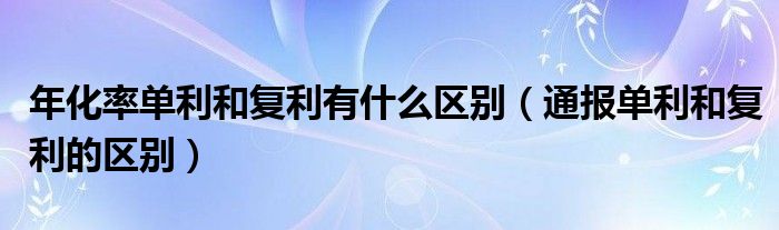 年化率单利和复利有什么区别（通报单利和复利的区别）