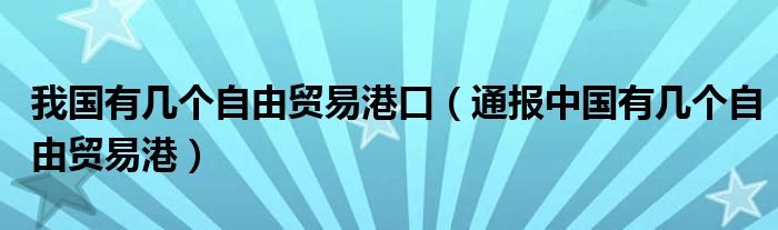 我国有几个自由贸易港口（通报中国有几个自由贸易港）