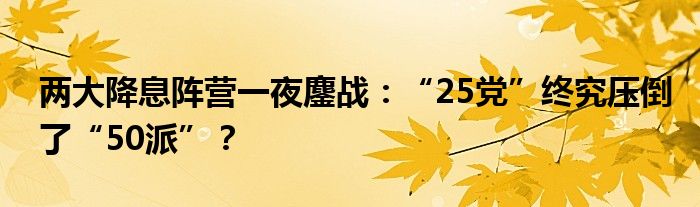 两大降息阵营一夜鏖战：“25党”终究压倒了“50派”？