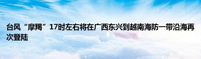 台风“摩羯”17时左右将在广西东兴到越南海防一带沿海再次登陆