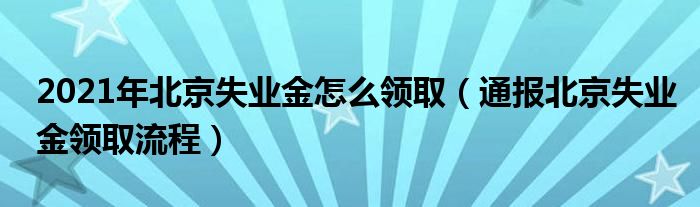 2021年北京失业金怎么领取（通报北京失业金领取流程）