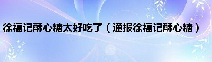 徐福记酥心糖太好吃了（通报徐福记酥心糖）