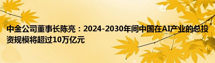 中金公司董事长陈亮：2024-2030年间中国在AI产业的总投资规模将超过10万亿元