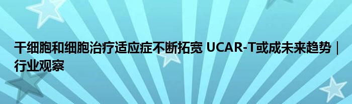 干细胞和细胞治疗适应症不断拓宽 UCAR-T或成未来趋势｜行业观察