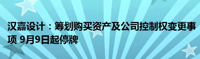 汉嘉设计：筹划购买资产及公司控制权变更事项 9月9日起停牌