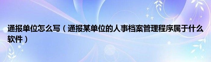 通报单位怎么写（通报某单位的人事档案管理程序属于什么软件）