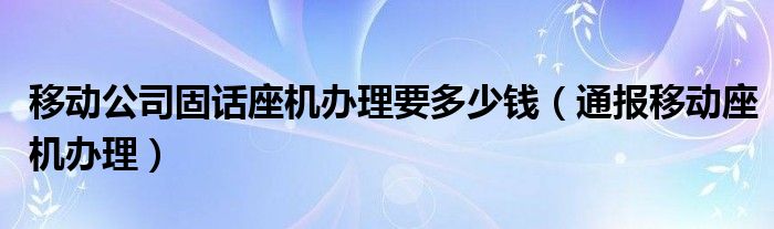 移动公司固话座机办理要多少钱（通报移动座机办理）