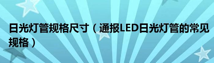 日光灯管规格尺寸（通报LED日光灯管的常见规格）