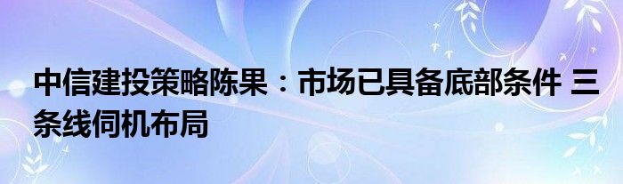 中信建投策略陈果：市场已具备底部条件 三条线伺机布局