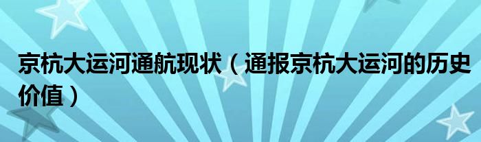 京杭大运河通航现状（通报京杭大运河的历史价值）