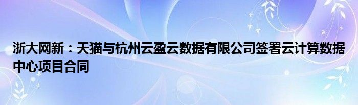 浙大网新：天猫与杭州云盈云数据有限公司签署云计算数据中心项目合同