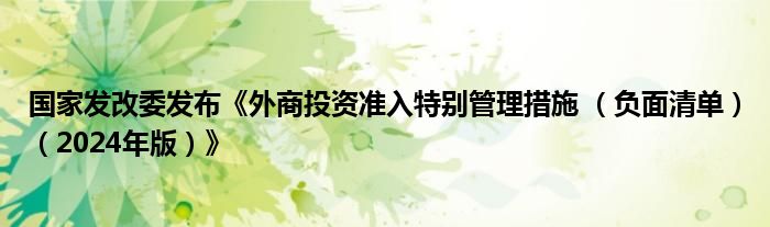 国家发改委发布《外商投资准入特别管理措施 （负面清单）（2024年版）》