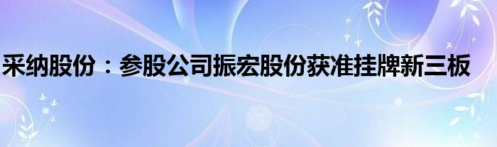 采纳股份：参股公司振宏股份获准挂牌新三板