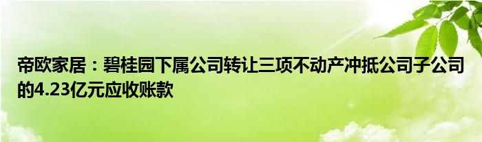 帝欧家居：碧桂园下属公司转让三项不动产冲抵公司子公司的4.23亿元应收账款