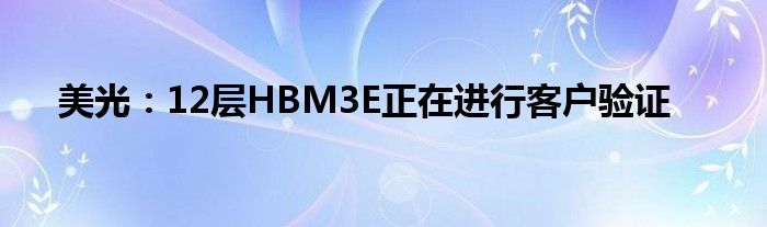 美光：12层HBM3E正在进行客户验证