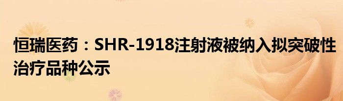 恒瑞医药：SHR-1918注射液被纳入拟突破性治疗品种公示