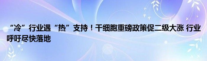 “冷”行业遇“热”支持！干细胞重磅政策促二级大涨 行业呼吁尽快落地