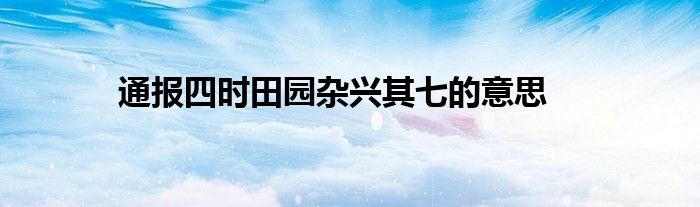 通报四时田园杂兴其七的意思