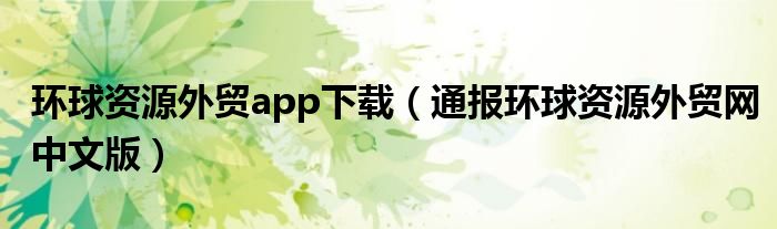 环球资源外贸app下载（通报环球资源外贸网中文版）