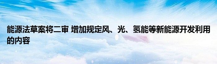 能源法草案将二审 增加规定风、光、氢能等新能源开发利用的内容