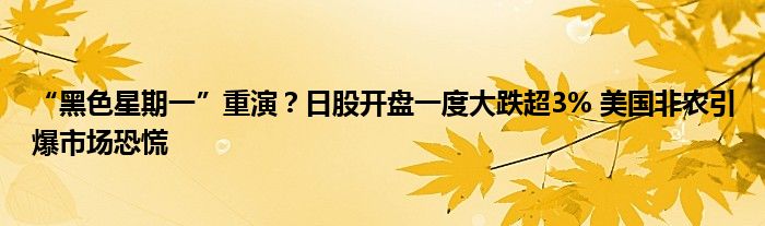 “黑色星期一”重演？日股开盘一度大跌超3% 美国非农引爆市场恐慌