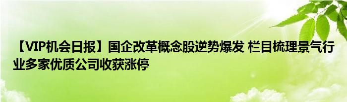 【VIP机会日报】国企改革概念股逆势爆发 栏目梳理景气行业多家优质公司收获涨停