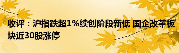 收评：沪指跌超1%续创阶段新低 国企改革板块近30股涨停