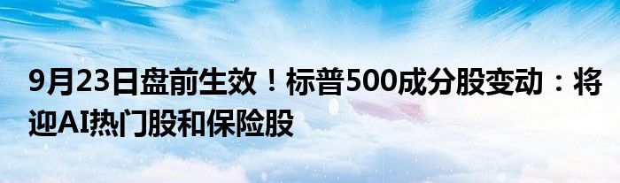 9月23日盘前生效！标普500成分股变动：将迎AI热门股和保险股