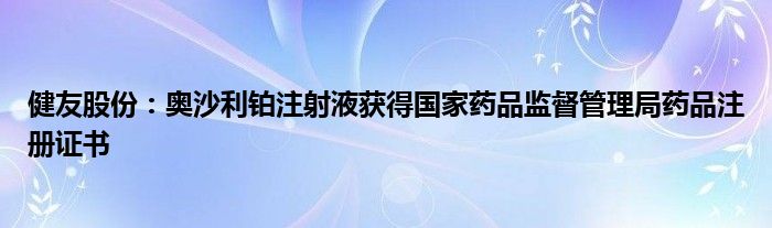 健友股份：奥沙利铂注射液获得国家药品监督管理局药品注册证书