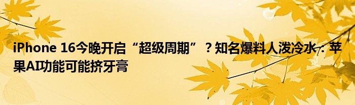 iPhone 16今晚开启“超级周期”？知名爆料人泼冷水：苹果AI功能可能挤牙膏